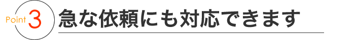 point3 急な依頼にも対応できます